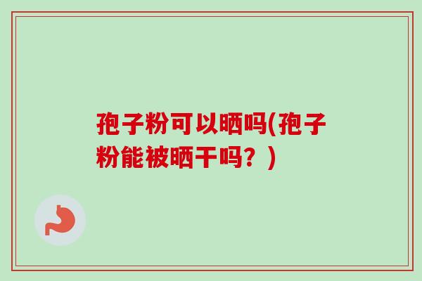 孢子粉可以晒吗(孢子粉能被晒干吗?) 孢子粉可以晒吗(孢子粉能被晒干吗?)