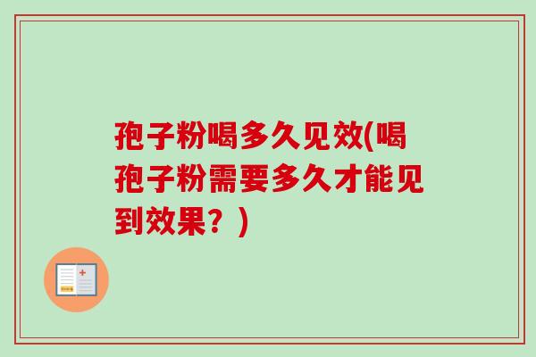 孢子粉喝多久见效(喝孢子粉需要多久才能见到效果?) 孢子粉喝多久见效(喝孢子粉需要多久才能见到效果?)