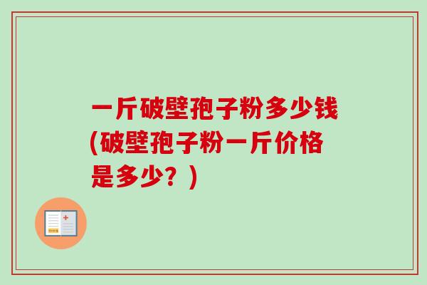 一斤破壁孢子粉多少钱(破壁孢子粉一斤价格是多少?) 一斤破壁孢子粉多少钱(破壁孢子粉一斤价格是多少?)