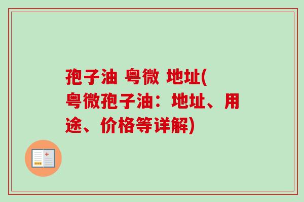 孢子油 粤微 地址(粤微孢子油:地址、用途、价格等详解) 孢子油 粤微 地址(粤微孢子油:地址、用途、价格等详解)