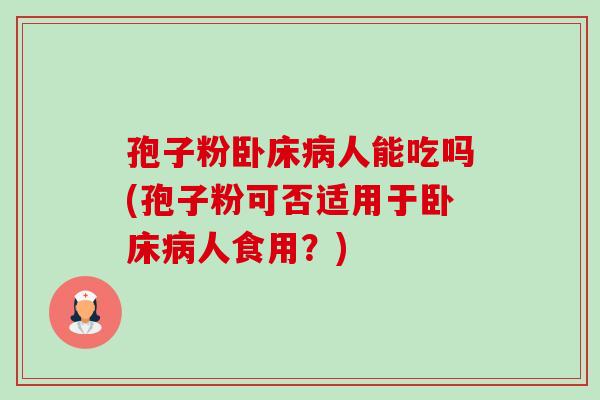 孢子粉卧床人能吃吗(孢子粉可否适用于卧床人食用?) 孢子粉卧床人能吃吗(孢子粉可否适用于卧床人食用?)