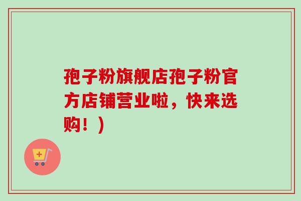 孢子粉旗舰店孢子粉官方店铺营业啦,快来选购!) 孢子粉旗舰店孢子粉官方店铺营业啦,快来选购!)