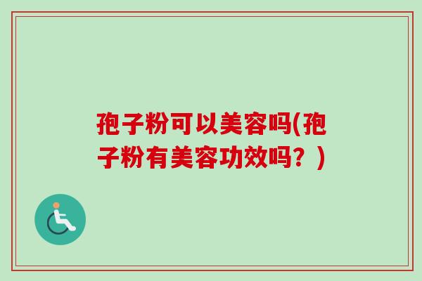 孢子粉可以美容吗(孢子粉有美容功效吗?) 孢子粉可以美容吗(孢子粉有美容功效吗?)
