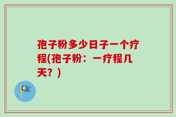 孢子粉多少日子一个疗程(孢子粉:一疗程几天?) 孢子粉多少日子一个疗程(孢子粉:一疗程几天?)