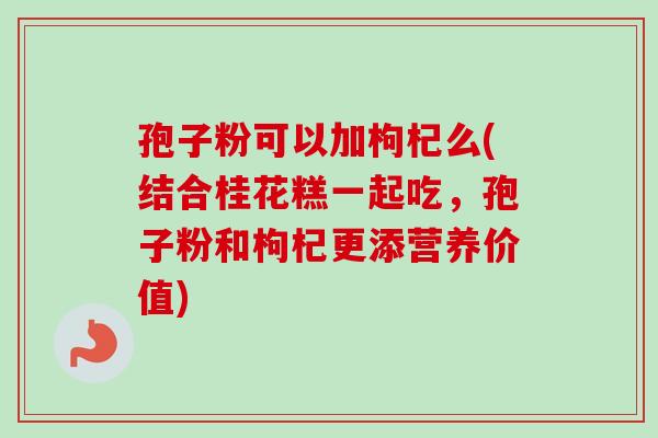 孢子粉可以加枸杞么(结合桂花糕一起吃,孢子粉和枸杞更添营养价值) 孢子粉可以加枸杞么(结合桂花糕一起吃,孢子粉和枸杞更添营养价值)