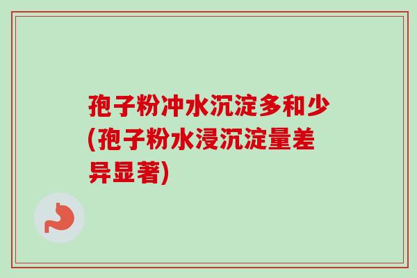 孢子粉冲水沉淀多和少(孢子粉水浸沉淀量差异显著) 孢子粉冲水沉淀多和少(孢子粉水浸沉淀量差异显著)