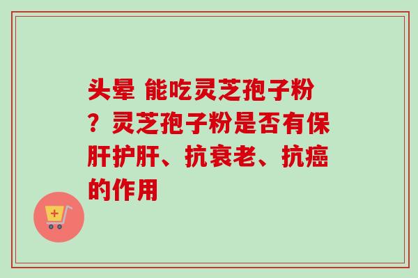 头晕 能吃灵芝孢子粉?灵芝孢子粉是否有、抗、抗的作用 头晕 能吃灵芝孢子粉?灵芝孢子粉是否有、抗、抗的作用