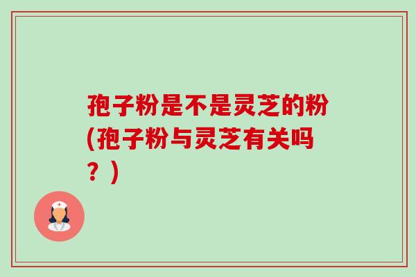 孢子粉是不是灵芝的粉(孢子粉与灵芝有关吗?) 孢子粉是不是灵芝的粉(孢子粉与灵芝有关吗?)