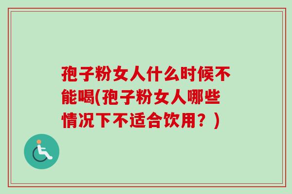 孢子粉女人什么时候不能喝(孢子粉女人哪些情况下不适合饮用？)
