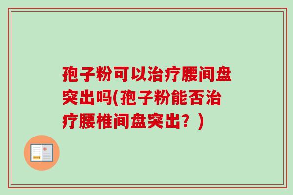 孢子粉可以腰间盘突出吗(孢子粉能否腰椎间盘突出?) 孢子粉可以腰间盘突出吗(孢子粉能否腰椎间盘突出?)