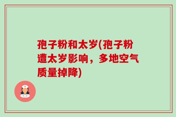 孢子粉和太岁(孢子粉遭太岁影响,多地空气质量掉降) 孢子粉和太岁(孢子粉遭太岁影响,多地空气质量掉降)