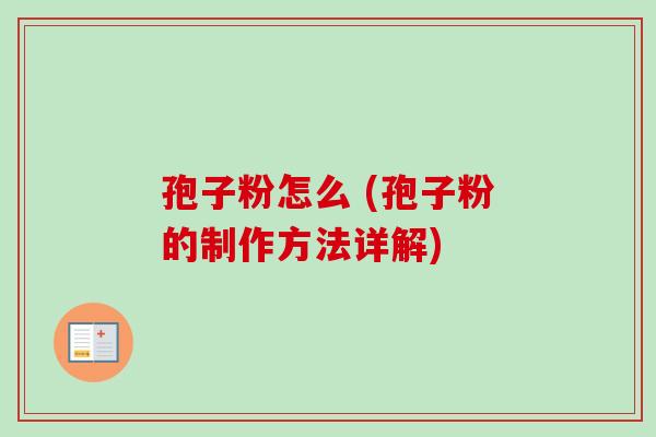 孢子粉怎么 (孢子粉的制作方法详解) 孢子粉怎么 (孢子粉的制作方法详解)