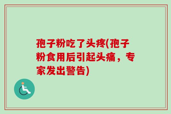 孢子粉吃了头疼(孢子粉食用后引起头痛,专家发出警告) 孢子粉吃了头疼(孢子粉食用后引起头痛,专家发出警告)