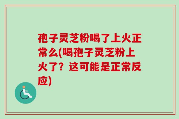 孢子灵芝粉喝了上火正常么(喝孢子灵芝粉上火了？这可能是正常反应)