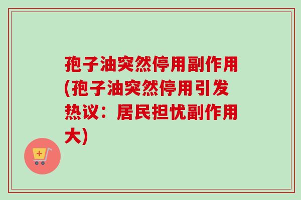 孢子油突然停用副作用(孢子油突然停用引发热议:居民担忧副作用大) 孢子油突然停用副作用(孢子油突然停用引发热议:居民担忧副作用大)