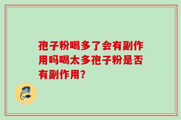 孢子粉喝多了会有副作用吗喝太多孢子粉是否有副作用? 孢子粉喝多了会有副作用吗喝太多孢子粉是否有副作用?