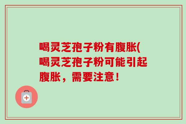 喝灵芝孢子粉有腹胀(喝灵芝孢子粉可能引起腹胀,需要注意! 喝灵芝孢子粉有腹胀(喝灵芝孢子粉可能引起腹胀,需要注意!