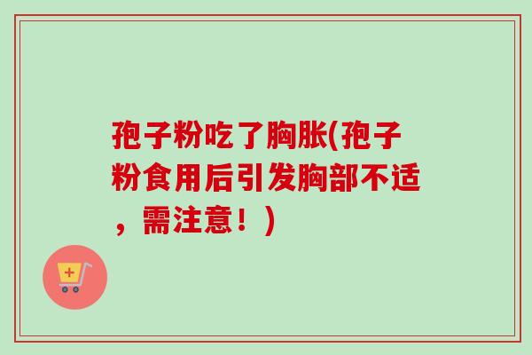 孢子粉吃了胸胀(孢子粉食用后引发胸部不适,需注意!) 孢子粉吃了胸胀(孢子粉食用后引发胸部不适,需注意!)