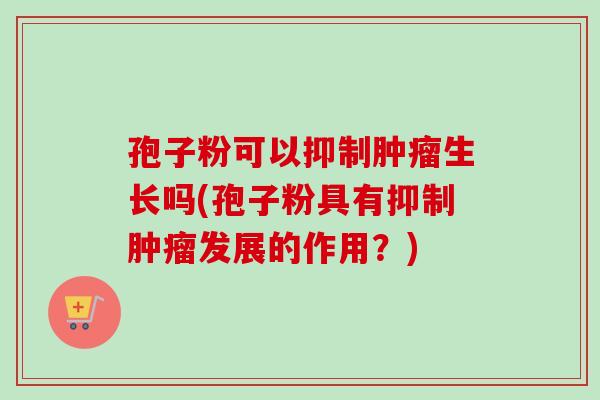 孢子粉可以抑制生长吗(孢子粉具有抑制发展的作用?) 孢子粉可以抑制生长吗(孢子粉具有抑制发展的作用?)
