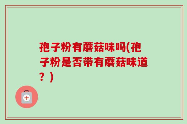 孢子粉有蘑菇味吗(孢子粉是否带有蘑菇味道?) 孢子粉有蘑菇味吗(孢子粉是否带有蘑菇味道?)