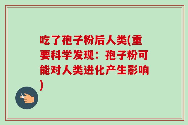 吃了孢子粉后人类(重要科学发现:孢子粉可能对人类进化产生影响) 吃了孢子粉后人类(重要科学发现:孢子粉可能对人类进化产生影响)