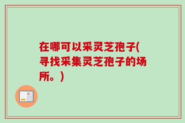 在哪可以采灵芝孢子(寻找采集灵芝孢子的场所。) 在哪可以采灵芝孢子(寻找采集灵芝孢子的场所。)