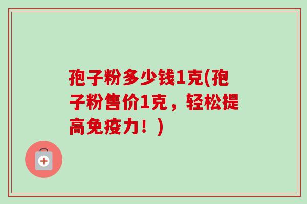 孢子粉多少钱1克(孢子粉售价1克,轻松提高免疫力!) 孢子粉多少钱1克(孢子粉售价1克,轻松提高免疫力!)