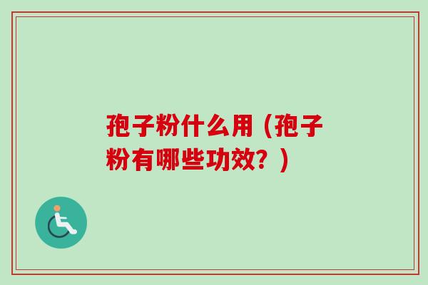 孢子粉什么用 (孢子粉有哪些功效？)