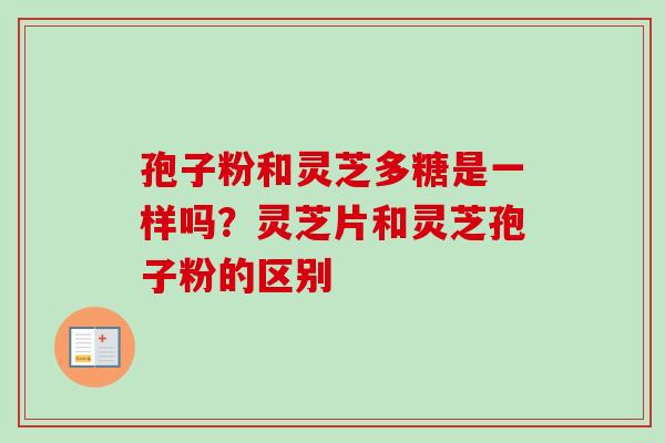 孢子粉和灵芝多糖是一样吗?灵芝片和灵芝孢子粉的区别 孢子粉和灵芝多糖是一样吗?灵芝片和灵芝孢子粉的区别