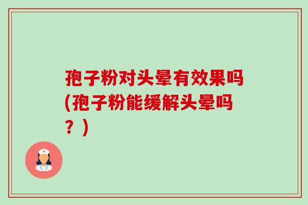 孢子粉对头晕有效果吗(孢子粉能缓解头晕吗？)