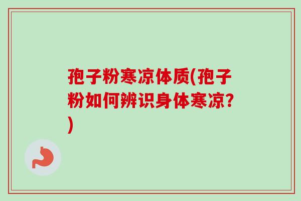 孢子粉寒凉体质(孢子粉如何辨识身体寒凉？)