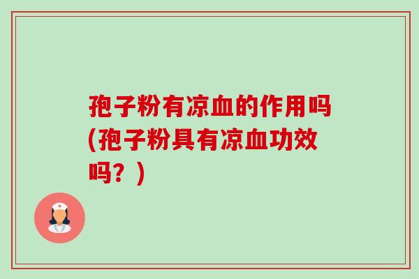 孢子粉有凉的作用吗(孢子粉具有凉功效吗?) 孢子粉有凉的作用吗(孢子粉具有凉功效吗?)