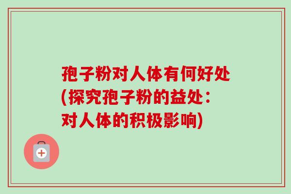 孢子粉对人体有何好处(探究孢子粉的益处:对人体的积极影响) 孢子粉对人体有何好处(探究孢子粉的益处:对人体的积极影响)
