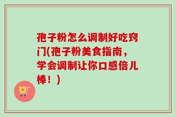 孢子粉怎么调制好吃窍门(孢子粉美食指南,学会调制让你口感倍儿棒!) 孢子粉怎么调制好吃窍门(孢子粉美食指南,学会调制让你口感倍儿棒!)