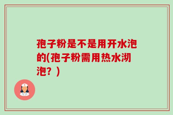 孢子粉是不是用开水泡的(孢子粉需用热水沏泡？)