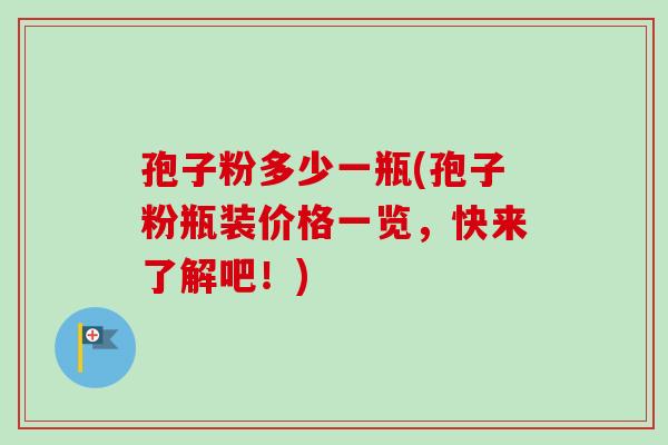 孢子粉多少一瓶(孢子粉瓶装价格一览,快来了解吧!) 孢子粉多少一瓶(孢子粉瓶装价格一览,快来了解吧!)