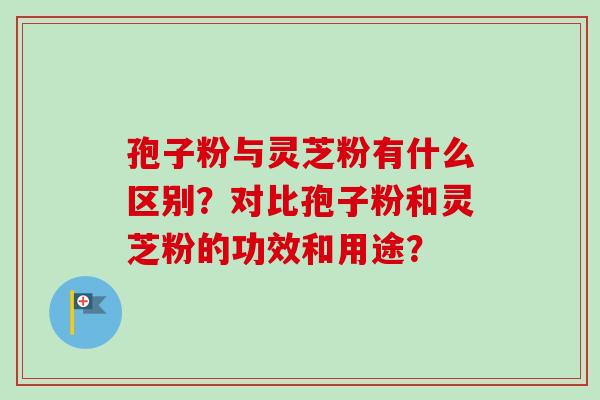 孢子粉与灵芝粉有什么区别?对比孢子粉和灵芝粉的功效和用途? 孢子粉与灵芝粉有什么区别?对比孢子粉和灵芝粉的功效和用途?