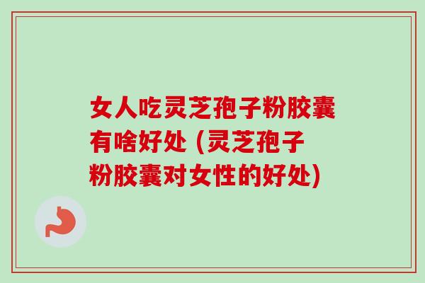 女人吃灵芝孢子粉胶囊有啥好处 (灵芝孢子粉胶囊对女性的好处) 女人吃灵芝孢子粉胶囊有啥好处 (灵芝孢子粉胶囊对女性的好处)