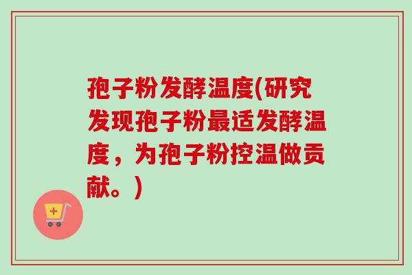 孢子粉发酵温度(研究发现孢子粉适发酵温度,为孢子粉控温做贡献。) 孢子粉发酵温度(研究发现孢子粉适发酵温度,为孢子粉控温做贡献。)
