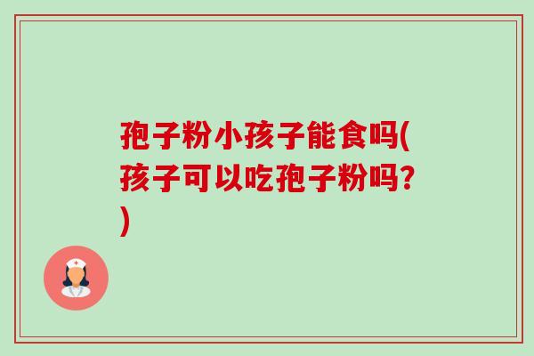孢子粉小孩子能食吗(孩子可以吃孢子粉吗?) 孢子粉小孩子能食吗(孩子可以吃孢子粉吗?)