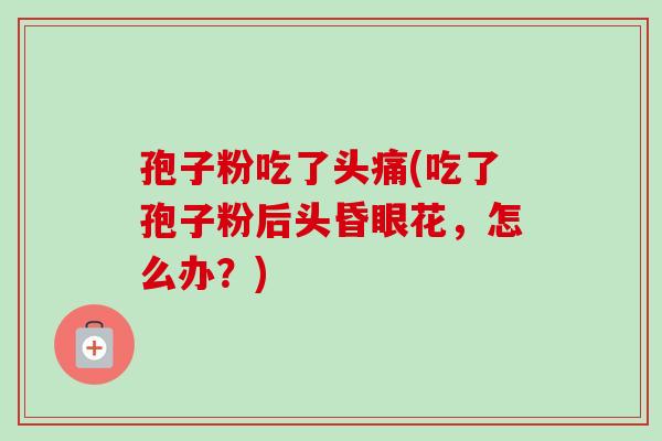 孢子粉吃了头痛(吃了孢子粉后头昏眼花,怎么办?) 孢子粉吃了头痛(吃了孢子粉后头昏眼花,怎么办?)