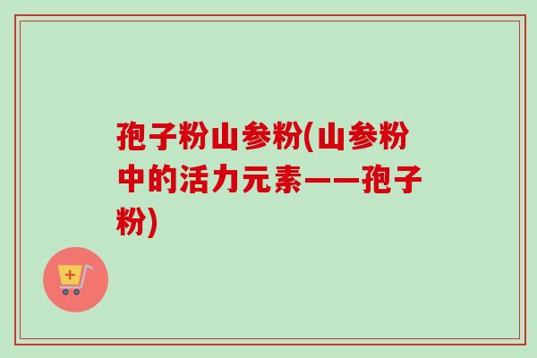 孢子粉山参粉(山参粉中的活力元素——孢子粉) 孢子粉山参粉(山参粉中的活力元素——孢子粉)