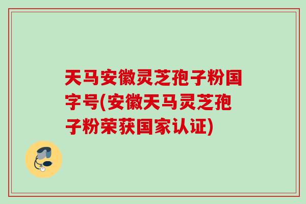 天马安徽灵芝孢子粉国字号(安徽天马灵芝孢子粉荣获国家认证) 天马安徽灵芝孢子粉国字号(安徽天马灵芝孢子粉荣获国家认证)