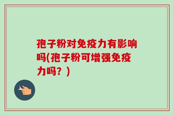 孢子粉对免疫力有影响吗(孢子粉可增强免疫力吗?) 孢子粉对免疫力有影响吗(孢子粉可增强免疫力吗?)