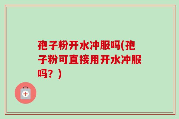 孢子粉开水冲服吗(孢子粉可直接用开水冲服吗?) 孢子粉开水冲服吗(孢子粉可直接用开水冲服吗?)