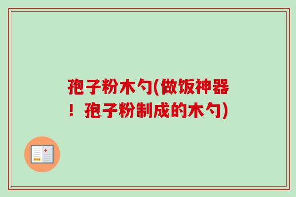 孢子粉木勺(做饭神器！孢子粉制成的木勺)