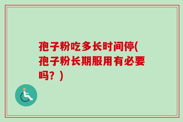 孢子粉吃多长时间停(孢子粉长期服用有必要吗?) 孢子粉吃多长时间停(孢子粉长期服用有必要吗?)