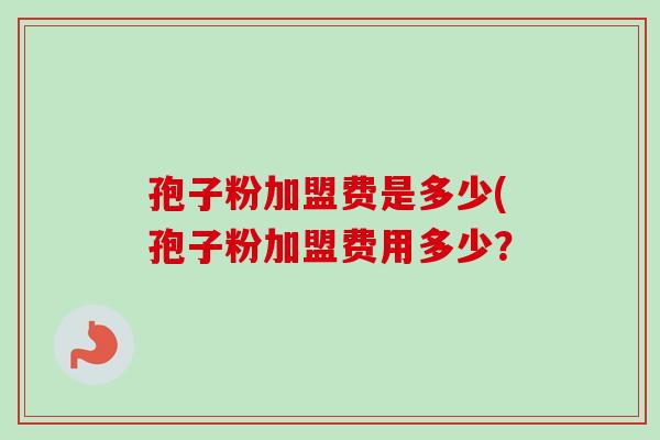 孢子粉加盟费是多少(孢子粉加盟费用多少? 孢子粉加盟费是多少(孢子粉加盟费用多少?