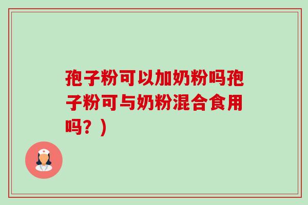 孢子粉可以加奶粉吗孢子粉可与奶粉混合食用吗?) 孢子粉可以加奶粉吗孢子粉可与奶粉混合食用吗?)