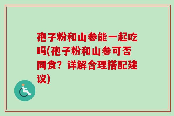 孢子粉和山参能一起吃吗(孢子粉和山参可否同食？详解合理搭配建议)